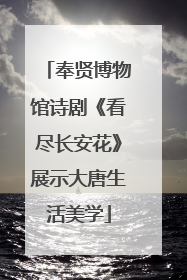 奉贤博物馆诗剧《看尽长安花》展示大唐生活美学