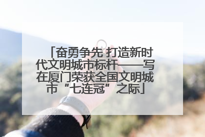 奋勇争先 打造新时代文明城市标杆——写在厦门荣获全国文明城市“七连冠”之际