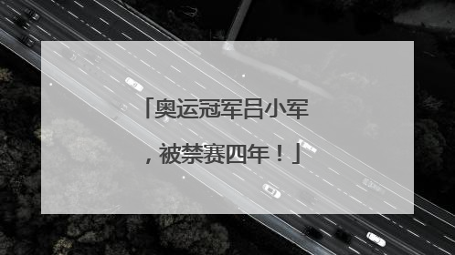 奥运冠军吕小军，被禁赛四年！