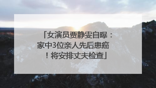 女演员贾静雯自曝：家中3位亲人先后患癌！将安排丈夫检查