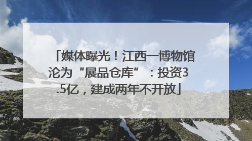 媒体曝光！江西一博物馆沦为“展品仓库”：投资3.5亿，建成两年不开放