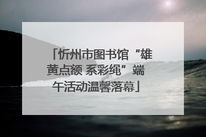 忻州市图书馆“雄黄点额 系彩绳”端午活动温馨落幕