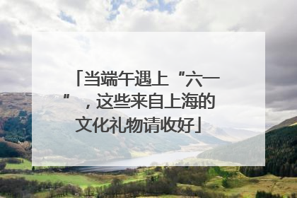 当端午遇上“六一”，这些来自上海的文化礼物请收好