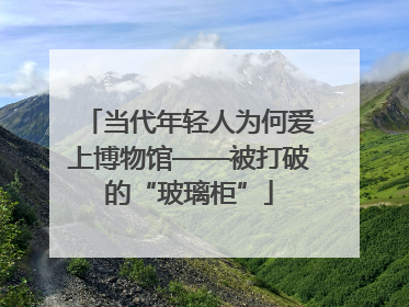 当代年轻人为何爱上博物馆——被打破的“玻璃柜”