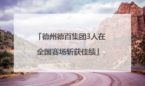 德州德百集团3人在全国赛场斩获佳绩