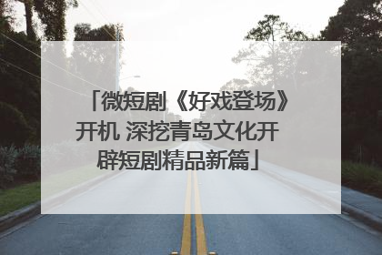 微短剧《好戏登场》开机 深挖青岛文化开辟短剧精品新篇