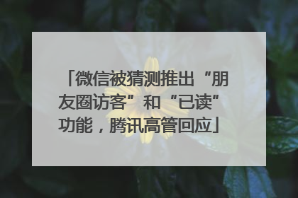 微信被猜测推出“朋友圈访客”和“已读”功能，腾讯高管回应