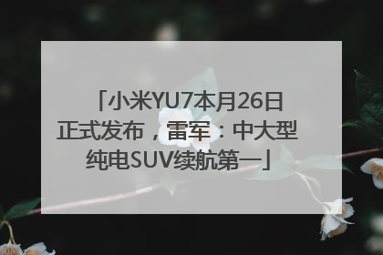 小米YU7本月26日正式发布，雷军：中大型纯电SUV续航第一