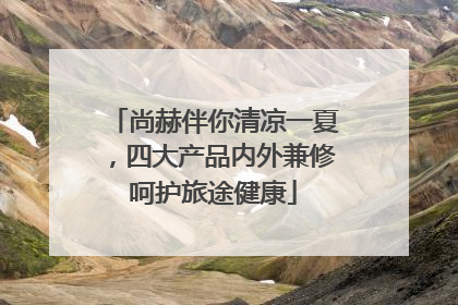 尚赫伴你清凉一夏，四大产品内外兼修呵护旅途健康