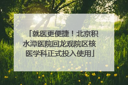 就医更便捷！北京积水潭医院回龙观院区核医学科正式投入使用