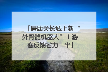 居庸关长城上新“外骨骼机器人”！游客反馈省力一半