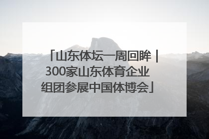 山东体坛一周回眸｜300家山东体育企业组团参展中国体博会