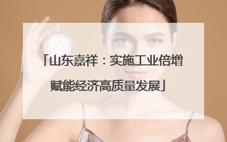 山东嘉祥：实施工业倍增 赋能经济高质量发展
