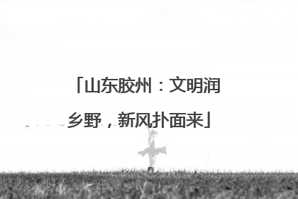 山东胶州：文明润乡野，新风扑面来