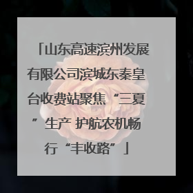 山东高速滨州发展有限公司滨城东秦皇台收费站聚焦“三夏”生产 护航农机畅行“丰收路”