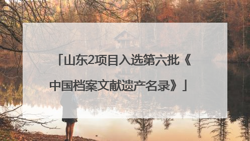 山东2项目入选第六批《中国档案文献遗产名录》