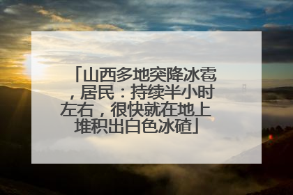 山西多地突降冰雹，居民：持续半小时左右，很快就在地上堆积出白色冰碴