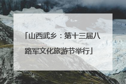 山西武乡：第十三届八路军文化旅游节举行