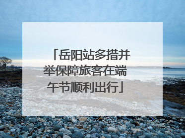 岳阳站多措并举保障旅客在端午节顺利出行