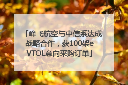 峰飞航空与中信系达成战略合作，获100架eVTOL意向采购订单