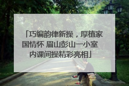 巧编韵律新操，厚植家国情怀 眉山彭山一小室内课间操精彩亮相