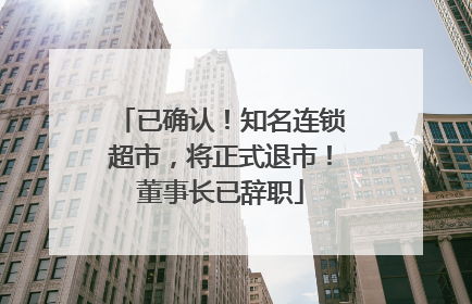 已确认！知名连锁超市，将正式退市！董事长已辞职