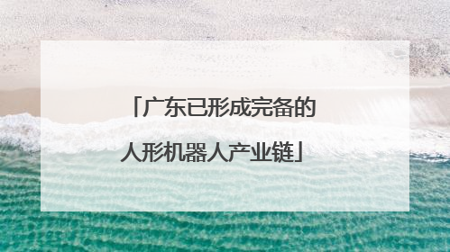 广东已形成完备的人形机器人产业链