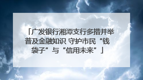 广发银行湘潭支行多措并举普及金融知识 守护市民“钱袋子”与“信用未来”