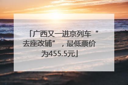 广西又一进京列车“去座改铺”，最低票价为455.5元