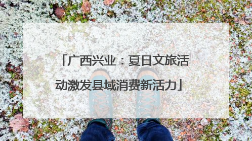 广西兴业：夏日文旅活动激发县域消费新活力