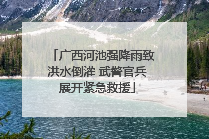 广西河池强降雨致洪水倒灌 武警官兵展开紧急救援