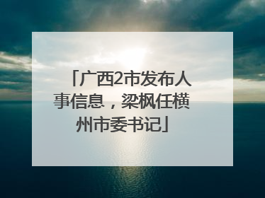 广西2市发布人事信息，梁枫任横州市委书记