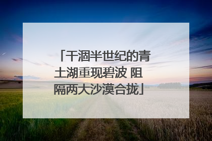 干涸半世纪的青土湖重现碧波 阻隔两大沙漠合拢