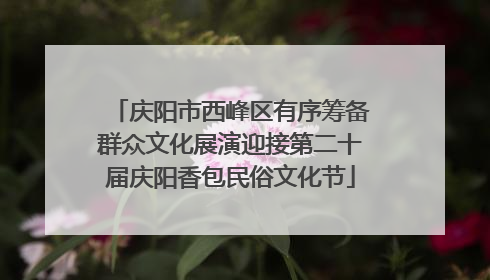庆阳市西峰区有序筹备群众文化展演迎接第二十届庆阳香包民俗文化节