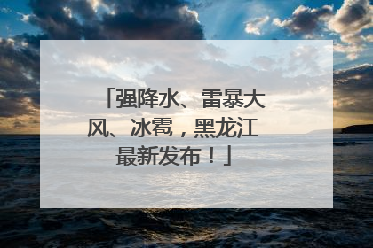强降水、雷暴大风、冰雹，黑龙江最新发布！