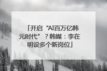 开启“AI百万亿韩元时代”？韩媒：李在明设多个新岗位