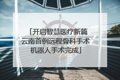 开启智慧医疗新篇 云南首例远程骨科手术机器人手术完成