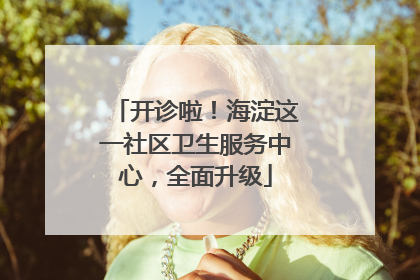 开诊啦！海淀这一社区卫生服务中心，全面升级