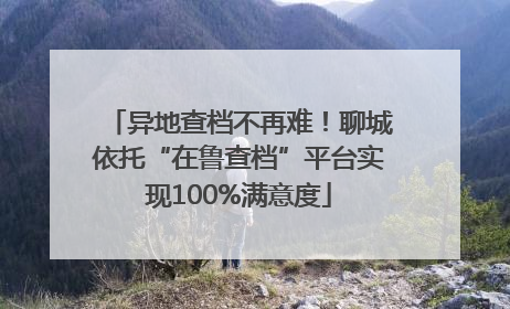 异地查档不再难！聊城依托“在鲁查档”平台实现100%满意度