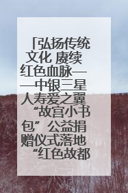 弘扬传统文化 赓续红色血脉——中银三星人寿爱之翼“故宫小书包”公益捐赠仪式落地“红色故都”江西瑞金