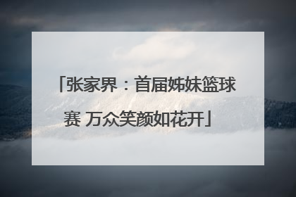 张家界：首届姊妹篮球赛 万众笑颜如花开