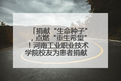 捐献“生命种子”，点燃“重生希望”！河南工业职业技术学院校友为患者捐献造血干细胞