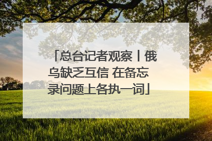 总台记者观察丨俄乌缺乏互信 在备忘录问题上各执一词