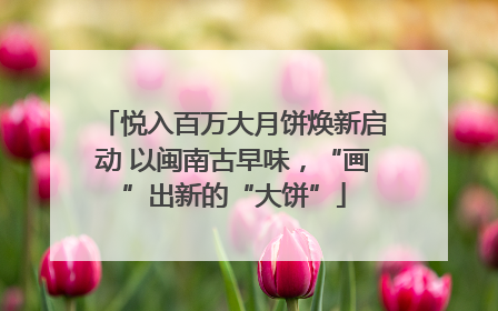 悦入百万大月饼焕新启动 以闽南古早味，“画”出新的“大饼”
