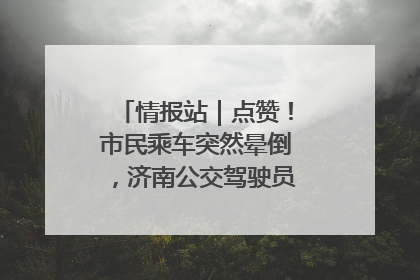 情报站｜点赞！市民乘车突然晕倒，济南公交驾驶员和乘客热心相助