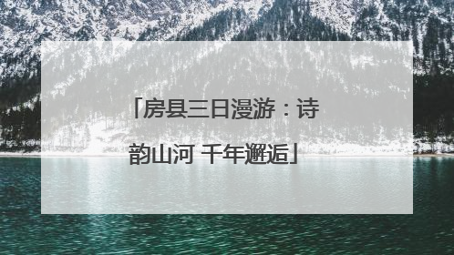 房县三日漫游：诗韵山河 千年邂逅