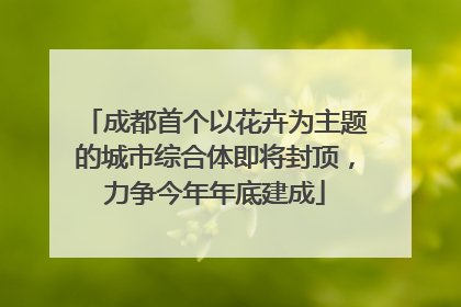 成都首个以花卉为主题的城市综合体即将封顶，力争今年年底建成