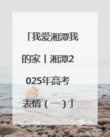 我爱湘潭我的家丨湘潭2025年高考表情（一）