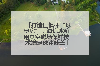 打造世俱杯“球景房”，海信冰箱用真空磁场保鲜技术满足球迷味蕾