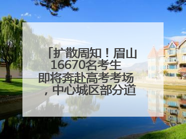 扩散周知！眉山16670名考生即将奔赴高考考场，中心城区部分道路将禁止通行